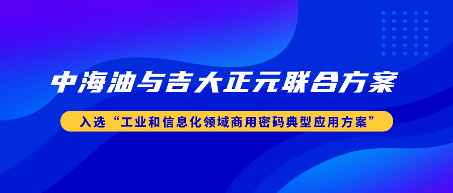 中海油与吉大正元联合方案入选“工业和信息化领域商用密码典型应用方案”