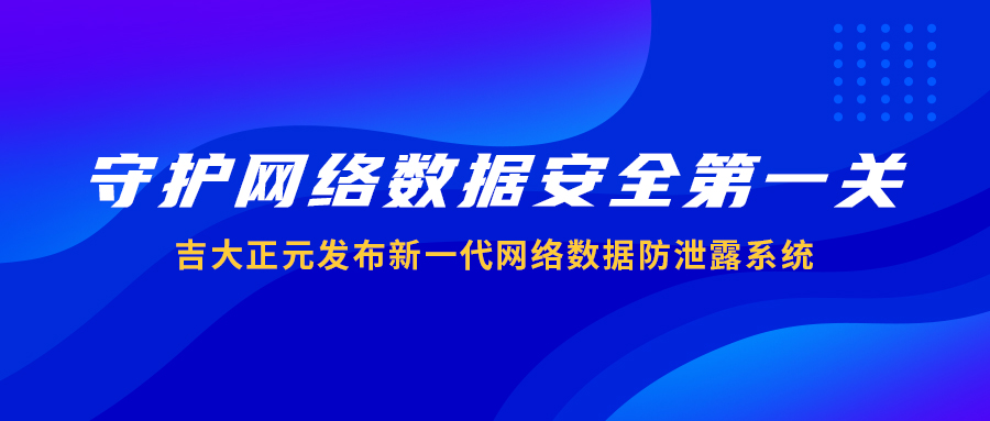 守护网络数据安全第一关 | 吉大正元发布新一代网络数据防泄露系统